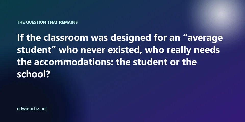 Closing question: if the classroom was designed for an average student who never existed, who really needs the accommodations, the student or the school