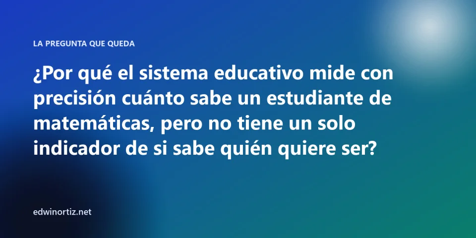 Pregunta final: por qué el sistema educativo mide cuánto sabe un estudiante de matemáticas pero no si sabe quién quiere ser