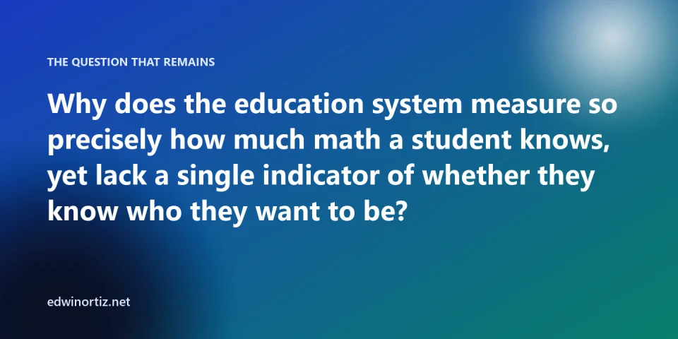 Final question: why does the education system measure how much math a student knows but not whether they know who they want to be