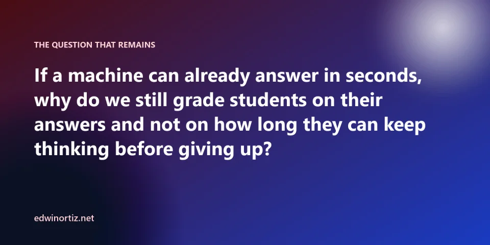 Final question: if a machine already answers in seconds, why do we still grade students on their answers and not on how long they can keep thinking